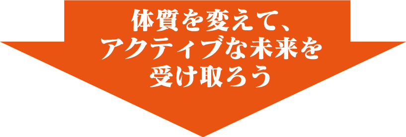 体質を変えて、アクティブな未来を受け取ろう